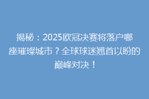 揭秘：2025欧冠决赛将落户哪座璀璨城市？全球球迷翘首以盼的巅峰对决！