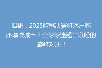 揭秘:2025欧冠决赛将落户哪座璀璨城市?全球球迷翘首以盼的巅峰对决!