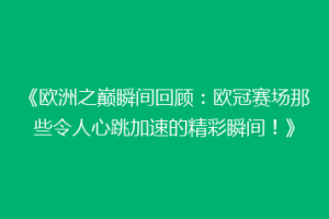 《欧洲之巅瞬间回顾：欧冠赛场那些令人心跳加速的精彩瞬间！》