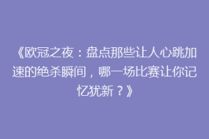《欧冠之夜：盘点那些让人心跳加速的绝杀瞬间，哪一场比赛让你记忆犹新？》