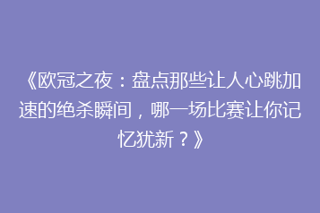 《欧冠之夜：盘点那些让人心跳加速的绝杀瞬间，哪一场比赛让你记忆犹新？》