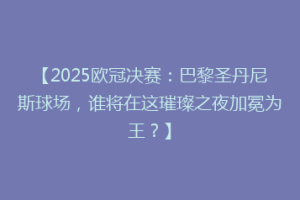 【2025欧冠决赛：巴黎圣丹尼斯球场，谁将在这璀璨之夜加冕为王？】
