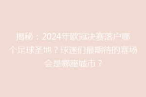 揭秘：2024年欧冠决赛落户哪个足球圣地？球迷们最期待的赛场会是哪座城市？