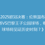 《2025欧冠决赛：伦敦温布利球场VS巴黎王子公园球场，哪座球场将见证历史时刻？》