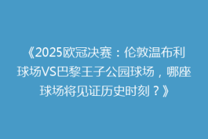 《2025欧冠决赛：伦敦温布利球场VS巴黎王子公园球场，哪座球场将见证历史时刻？》