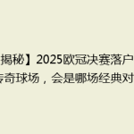 【揭秘】2025欧冠决赛落户这座传奇球场，会是哪场经典对决？
