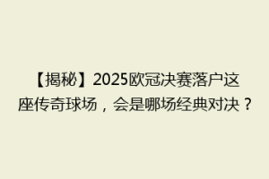 【揭秘】2025欧冠决赛落户这座传奇球场，会是哪场经典对决？