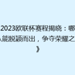 《2023欧联杯赛程揭晓：哪支球队能脱颖而出，争夺荣耀之巅？》