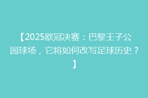 【2025欧冠决赛：巴黎王子公园球场，它将如何改写足球历史？】