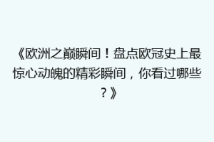 《欧洲之巅瞬间！盘点欧冠史上最惊心动魄的精彩瞬间，你看过哪些？》