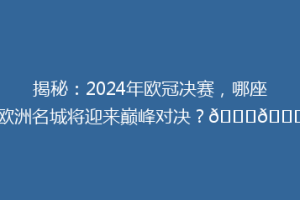 揭秘：2024年欧冠决赛，哪座欧洲名城将迎来巅峰对决？🏆🌇