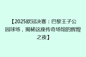 【2025欧冠决赛：巴黎王子公园球场，揭秘这座传奇场馆的辉煌之夜】