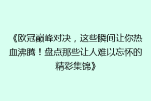 《欧冠巅峰对决，这些瞬间让你热血沸腾！盘点那些让人难以忘怀的精彩集锦》