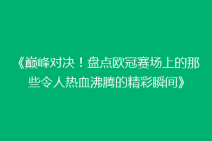 《巅峰对决！盘点欧冠赛场上的那些令人热血沸腾的精彩瞬间》