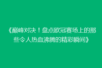 《巅峰对决！盘点欧冠赛场上的那些令人热血沸腾的精彩瞬间》