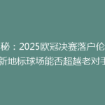 揭秘：2025欧冠决赛落户伦敦，新地标球场能否超越老对手？