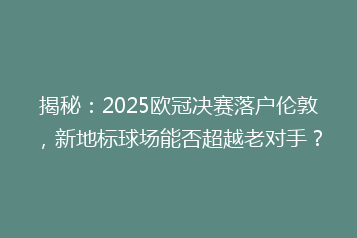 揭秘:2025欧冠决赛落户伦敦,新地标球场能否超越老对手?