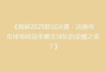 《揭秘2025欧冠决赛:这座传奇球场将迎来哪支球队的荣耀之夜?》