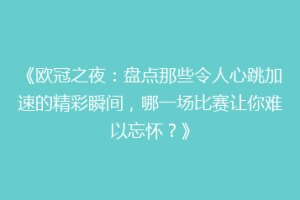 《欧冠之夜：盘点那些令人心跳加速的精彩瞬间，哪一场比赛让你难以忘怀？》