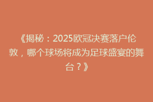 《揭秘：2025欧冠决赛落户伦敦，哪个球场将成为足球盛宴的舞台？》