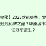 【揭秘】2025欧冠决赛：罗马古城还是伦敦之巅？哪座城市将见证冠军诞生？
