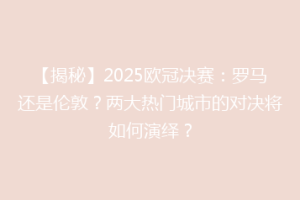 【揭秘】2025欧冠决赛：罗马还是伦敦？两大热门城市的对决将如何演绎？