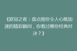 《欧冠之夜：盘点那些令人心跳加速的精彩瞬间，你看过哪些经典对决？》