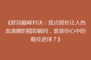 《欧冠巅峰对决：盘点那些让人热血沸腾的精彩瞬间，谁是你心中的最佳进球？》