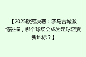 【2025欧冠决赛：罗马古城激情碰撞，哪个球场会成为足球盛宴新地标？】