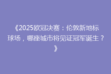 《2025欧冠决赛:伦敦新地标球场,哪座城市将见证冠军诞生?》
