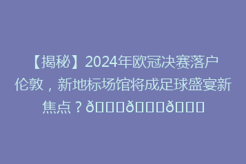 【揭秘】2024年欧冠决赛落户伦敦,新地标场馆将成足球盛宴新焦点?🏆🏆🌆