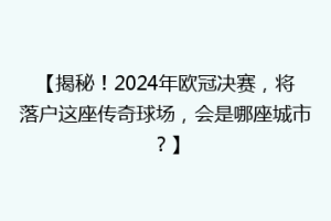 【揭秘！2024年欧冠决赛，将落户这座传奇球场，会是哪座城市？】
