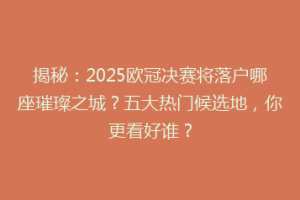 揭秘：2025欧冠决赛将落户哪座璀璨之城？五大热门候选地，你更看好谁？