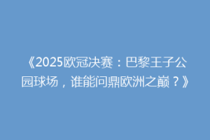 《2025欧冠决赛：巴黎王子公园球场，谁能问鼎欧洲之巅？》