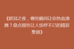 《欧冠之夜，哪些瞬间让你热血沸腾？盘点那些让人惊呼不已的精彩集锦》