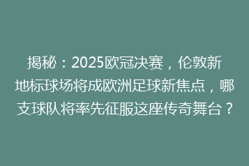 揭秘:2025欧冠决赛,伦敦新地标球场将成欧洲足球新焦点,哪支球队将率先征服这座传奇舞台?