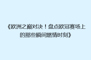 《欧洲之巅对决！盘点欧冠赛场上的那些瞬间燃情时刻》