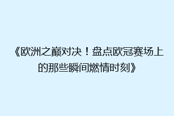 《欧洲之巅对决！盘点欧冠赛场上的那些瞬间燃情时刻》