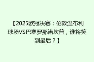 【2025欧冠决赛：伦敦温布利球场VS巴塞罗那诺坎普，谁将笑到最后？】