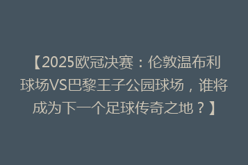 【2025欧冠决赛:伦敦温布利球场VS巴黎王子公园球场,谁将成为下一个足球传奇之地?】
