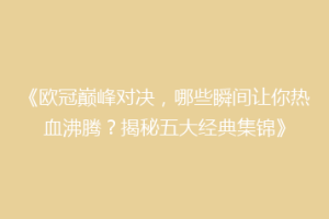 《欧冠巅峰对决，哪些瞬间让你热血沸腾？揭秘五大经典集锦》