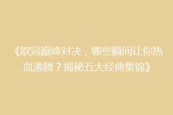 《欧冠巅峰对决,哪些瞬间让你热血沸腾?揭秘五大经典集锦》