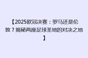 【2025欧冠决赛：罗马还是伦敦？揭秘两座足球圣地的对决之地】
