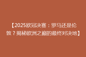 【2025欧冠决赛：罗马还是伦敦？揭秘欧洲之巅的最终对决地】