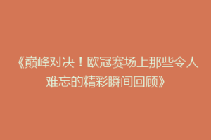《巅峰对决！欧冠赛场上那些令人难忘的精彩瞬间回顾》