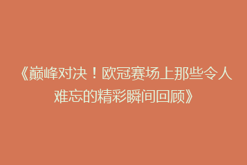 《巅峰对决！欧冠赛场上那些令人难忘的精彩瞬间回顾》