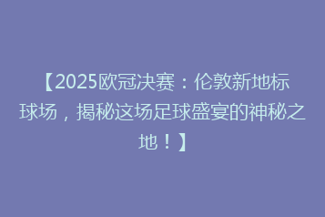 【2025欧冠决赛:伦敦新地标球场,揭秘这场足球盛宴的神秘之地!】