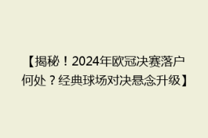 【揭秘！2024年欧冠决赛落户何处？经典球场对决悬念升级】