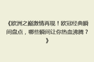 《欧洲之巅激情再现！欧冠经典瞬间盘点，哪些瞬间让你热血沸腾？》