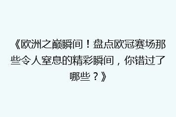 《欧洲之巅瞬间！盘点欧冠赛场那些令人窒息的精彩瞬间，你错过了哪些？》